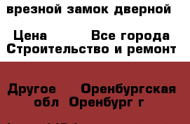 врезной замок дверной › Цена ­ 500 - Все города Строительство и ремонт » Другое   . Оренбургская обл.,Оренбург г.
